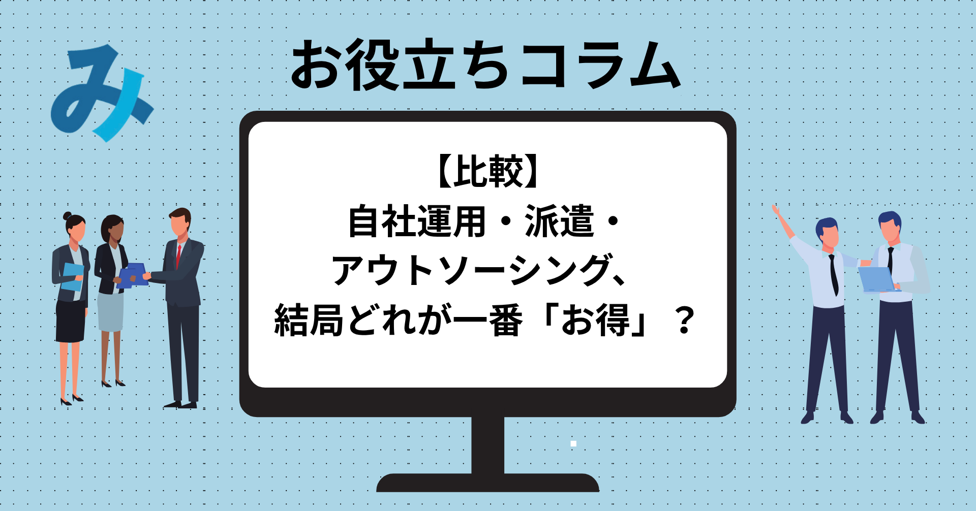 投稿についてもっと詳しく 【比較】自社運用・派遣・アウトソーシング、結局どれが一番「お得」？